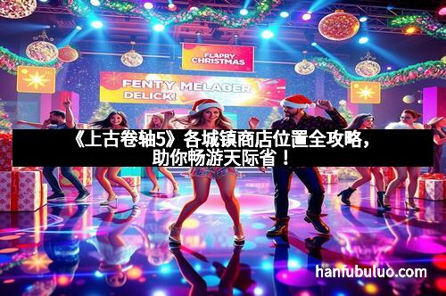 《上古卷轴5》各城镇商店位置全攻略，助你畅游天际省！