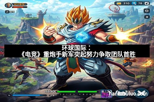 环球国际：《电竞》重炮手新军突起努力争取团队首胜