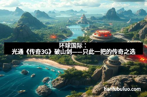 环球国际：光通《传奇3G》破山剑——只此一把的传奇之选