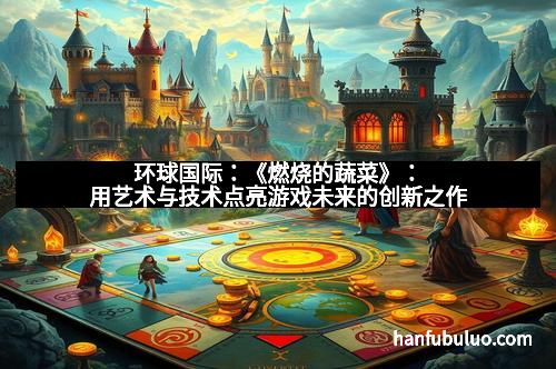 环球国际：《燃烧的蔬菜》：用艺术与技术点亮游戏未来的创新之作