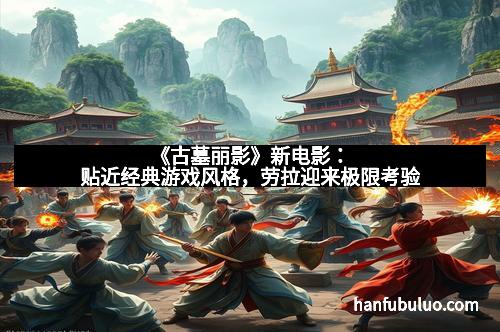 《古墓丽影》新电影：贴近经典游戏风格，劳拉迎来极限考验